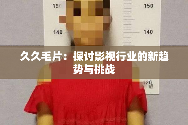 久久毛片：探讨影视行业的新趋势与挑战
