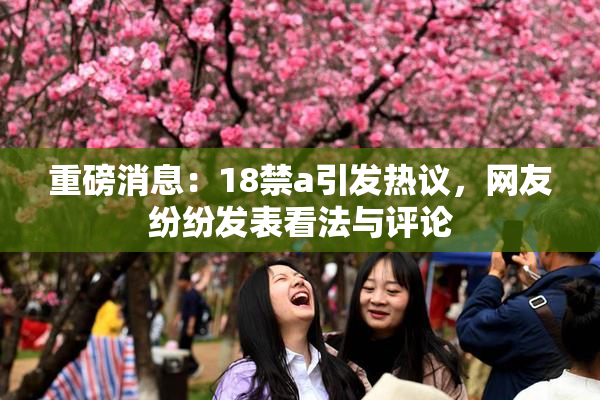 重磅消息：18禁a引发热议，网友纷纷发表看法与评论
