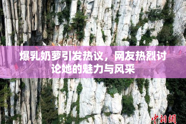 爆乳奶萝引发热议，网友热烈讨论她的魅力与风采