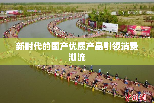 新时代的国产优质产品引领消费潮流