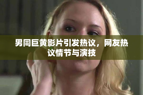 男同巨黄影片引发热议，网友热议情节与演技