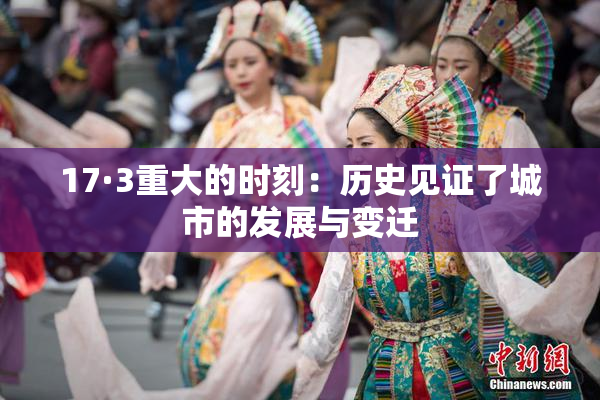 17·3重大的时刻：历史见证了城市的发展与变迁