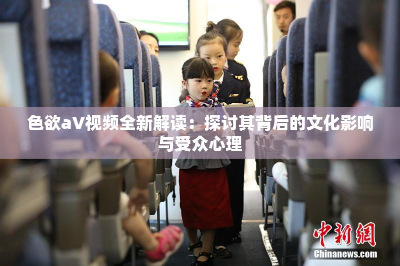 色欲aV视频全新解读：探讨其背后的文化影响与受众心理