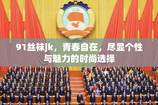 91丝袜jk，青春自在，尽显个性与魅力的时尚选择