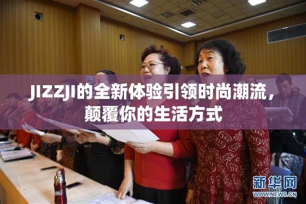 JIZZJI的全新体验引领时尚潮流，颠覆你的生活方式