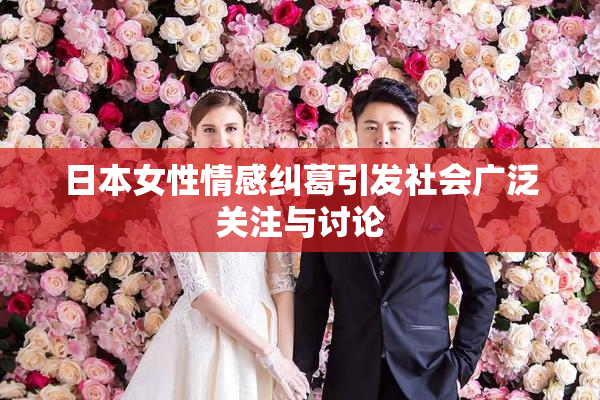日本女性情感纠葛引发社会广泛关注与讨论