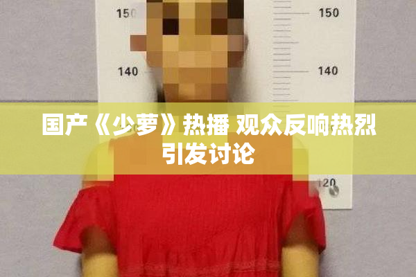 国产《少萝》热播 观众反响热烈引发讨论