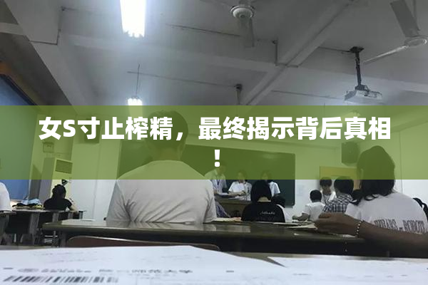 女S寸止榨精，最终揭示背后真相！