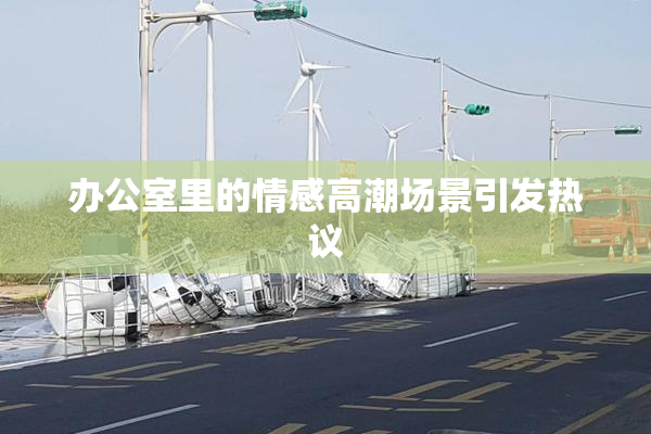 办公室里的情感高潮场景引发热议