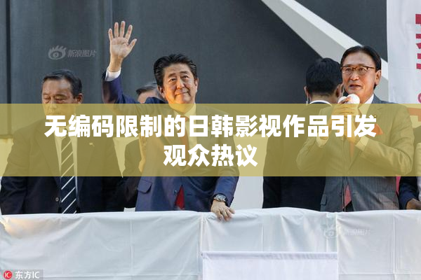 无编码限制的日韩影视作品引发观众热议