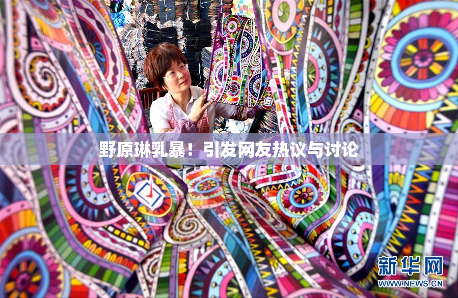 野原琳乳暴！引发网友热议与讨论