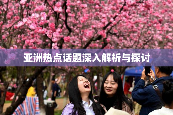 亚洲热点话题深入解析与探讨
