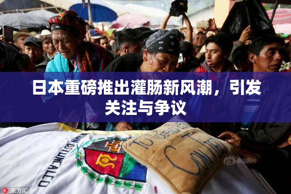 日本重磅推出灌肠新风潮，引发关注与争议