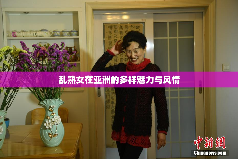 乱熟女在亚洲的多样魅力与风情