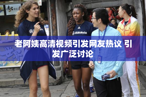 老阿姨高清视频引发网友热议 引发广泛讨论