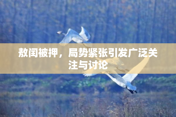 敖闰被押，局势紧张引发广泛关注与讨论
