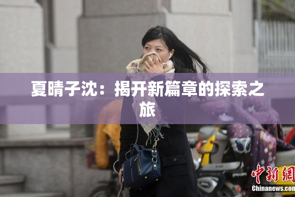 夏晴子沈：揭开新篇章的探索之旅