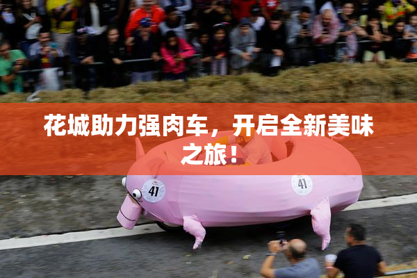 花城助力强肉车，开启全新美味之旅！