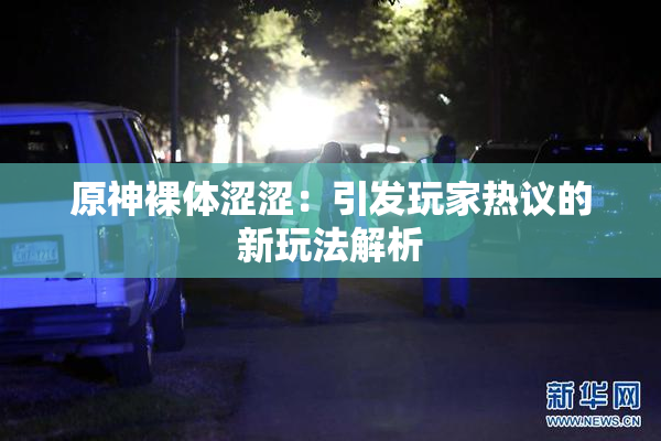 原神裸体涩涩：引发玩家热议的新玩法解析