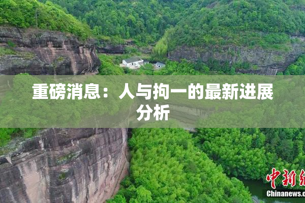 重磅消息：人与拘一的最新进展分析