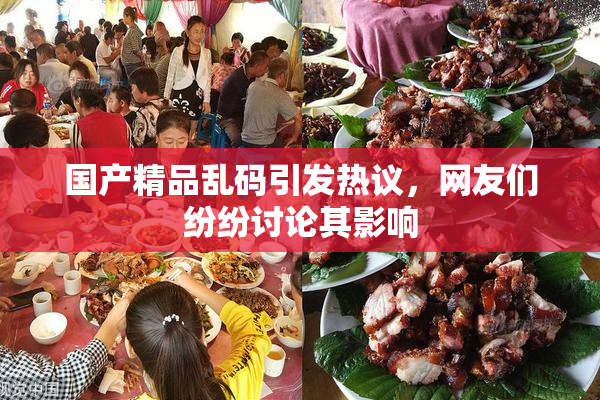 国产精品乱码引发热议，网友们纷纷讨论其影响