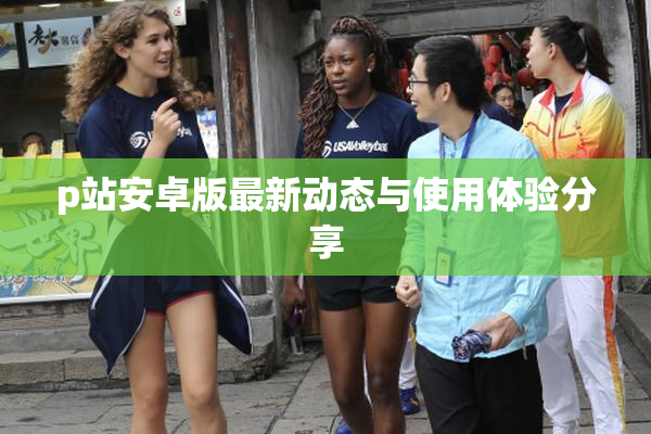 p站安卓版最新动态与使用体验分享