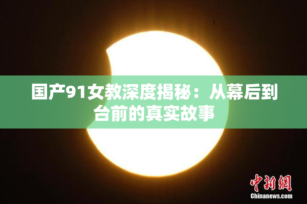 国产91女教深度揭秘：从幕后到台前的真实故事