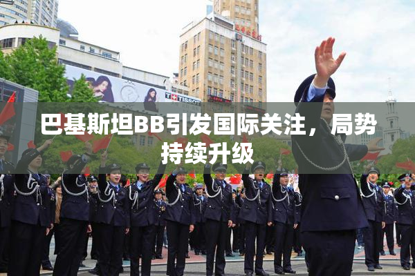 巴基斯坦BB引发国际关注，局势持续升级