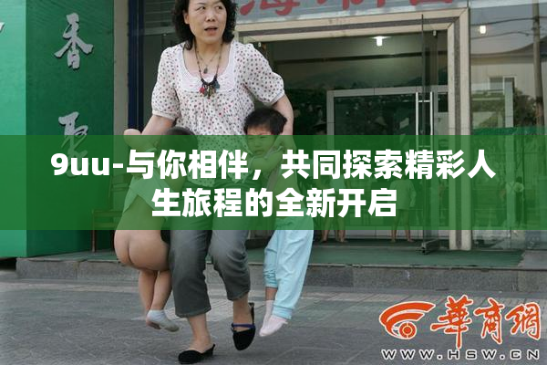 9uu-与你相伴，共同探索精彩人生旅程的全新开启