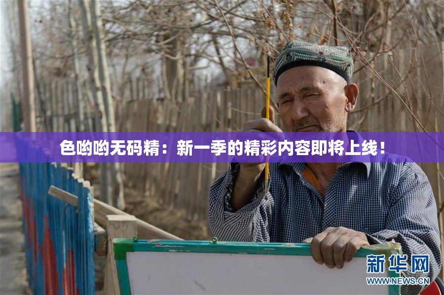 色哟哟无码精：新一季的精彩内容即将上线！
