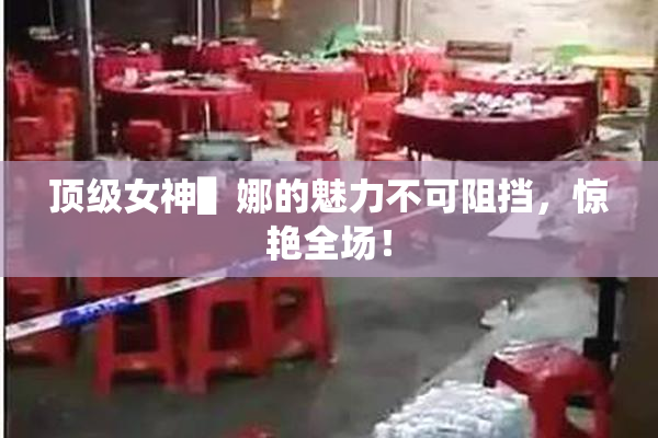 顶级女神▌娜的魅力不可阻挡，惊艳全场！