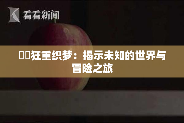 ❌‌狂重织梦：揭示未知的世界与冒险之旅