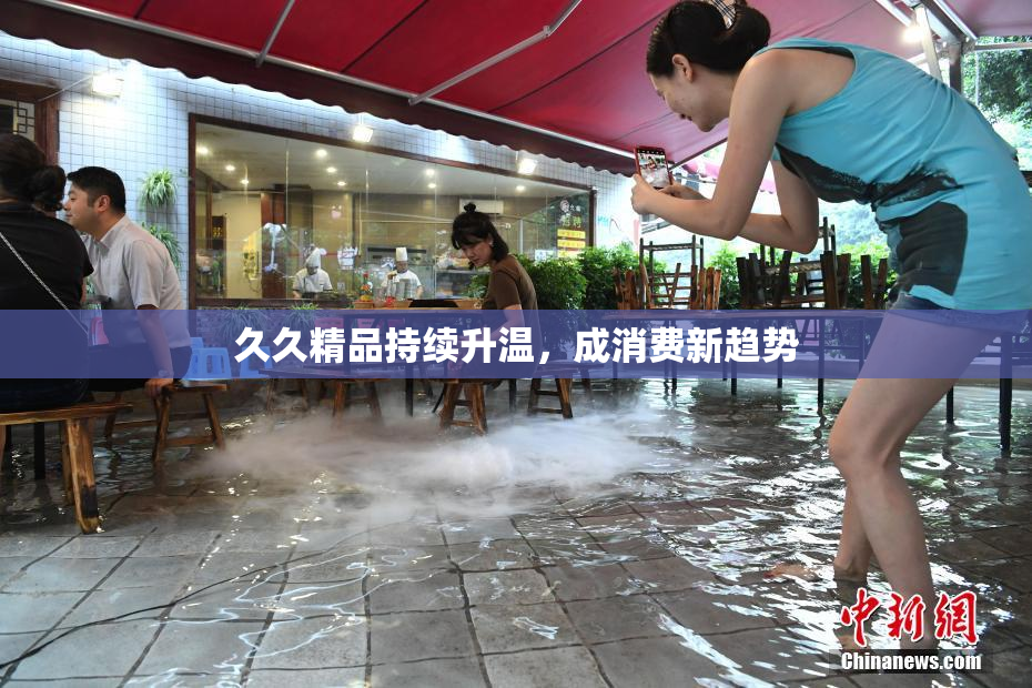 久久精品持续升温，成消费新趋势