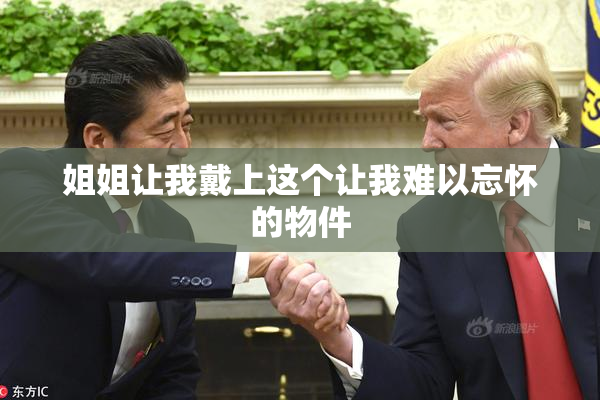 姐姐让我戴上这个让我难以忘怀的物件