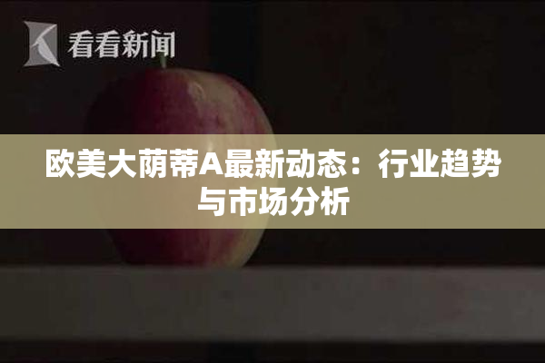 欧美大荫蒂A最新动态：行业趋势与市场分析