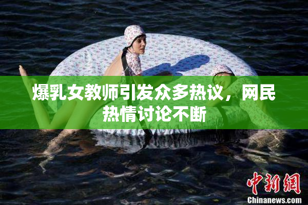 爆乳女教师引发众多热议，网民热情讨论不断