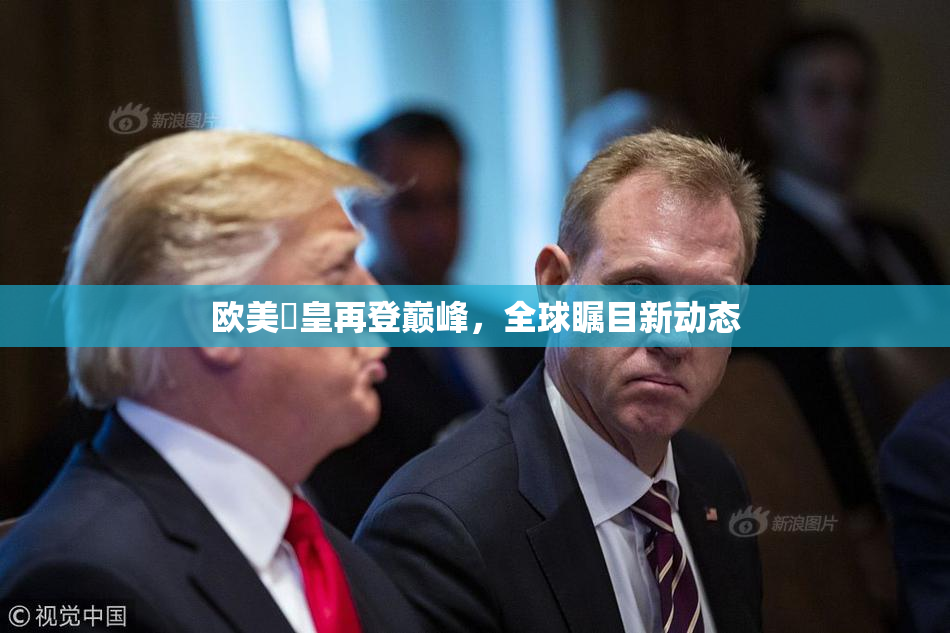 欧美嘼皇再登巅峰，全球瞩目新动态