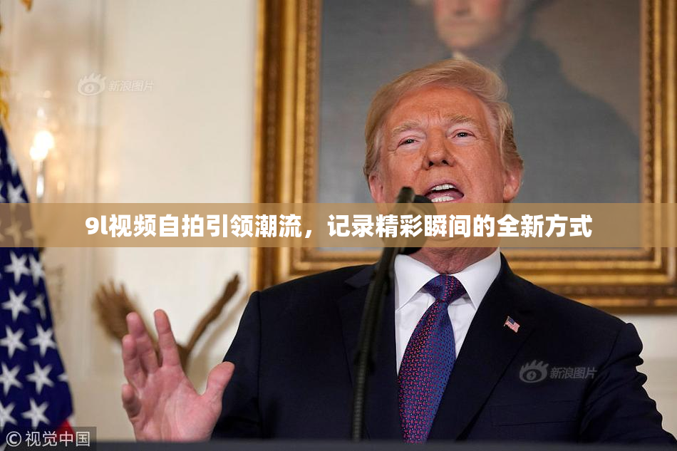9l视频自拍引领潮流，记录精彩瞬间的全新方式