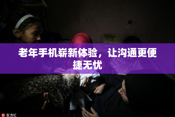 老年手机崭新体验，让沟通更便捷无忧