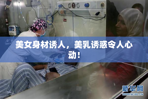美女身材诱人，美乳诱惑令人心动！