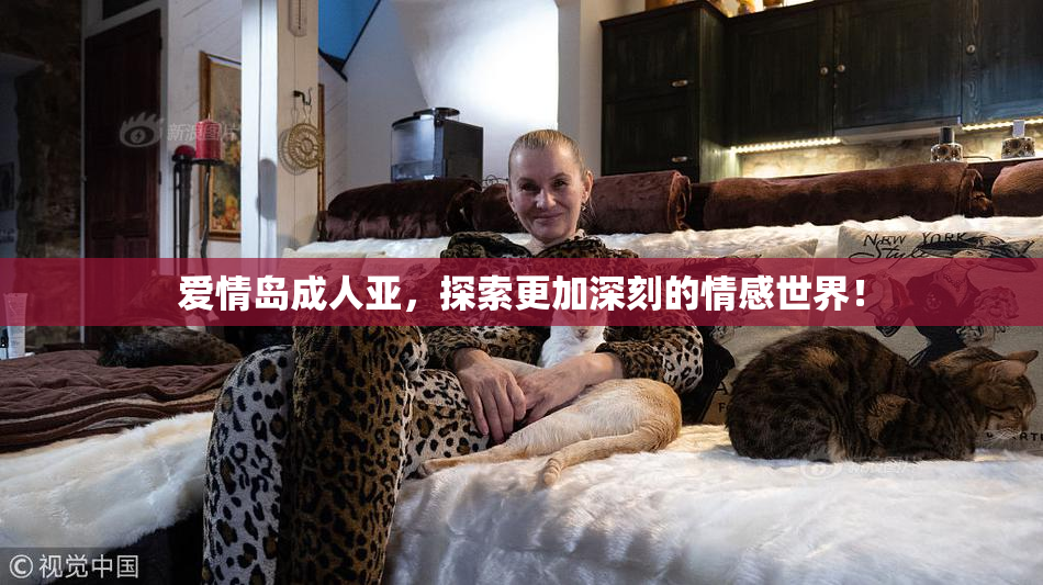 爱情岛成人亚，探索更加深刻的情感世界！