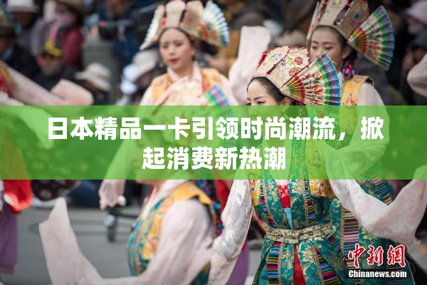 日本精品一卡引领时尚潮流，掀起消费新热潮