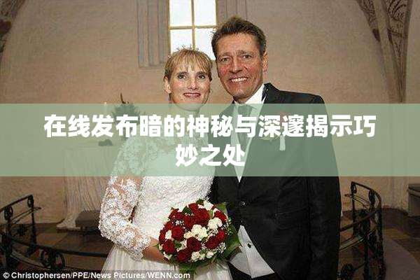 在线发布暗的神秘与深邃揭示巧妙之处