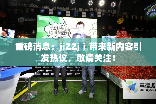 重磅消息：jiZZjⅰ带来新内容引发热议，敬请关注！