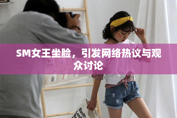 SM女王坐脸，引发网络热议与观众讨论
