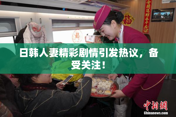 日韩人妻精彩剧情引发热议，备受关注！
