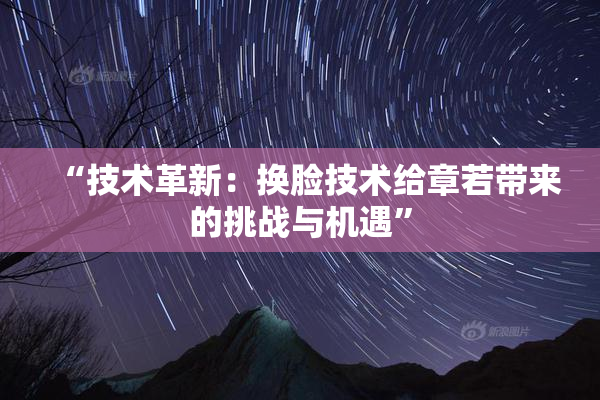 “技术革新：换脸技术给章若带来的挑战与机遇”