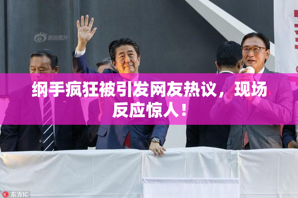 纲手疯狂被引发网友热议，现场反应惊人！