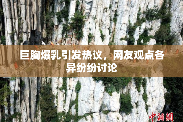 巨胸爆乳引发热议，网友观点各异纷纷讨论
