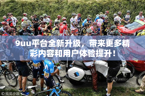 9uu平台全新升级，带来更多精彩内容和用户体验提升！